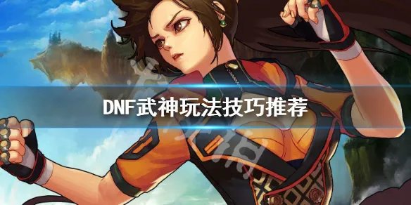 《DNF》武神怎么玩 武神玩法技巧推荐