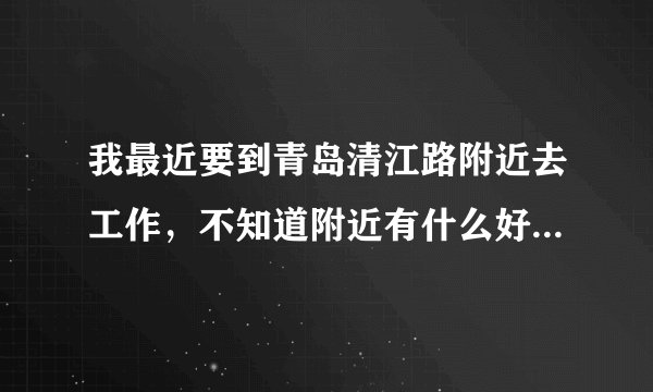 我最近要到青岛清江路附近去工作，不知道附近有什么好玩的吗？比如商店学校工厂游乐地方？