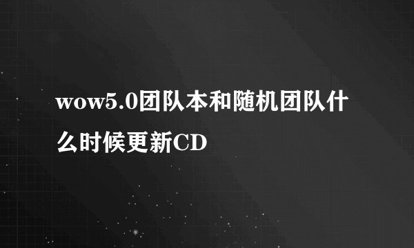 wow5.0团队本和随机团队什么时候更新CD