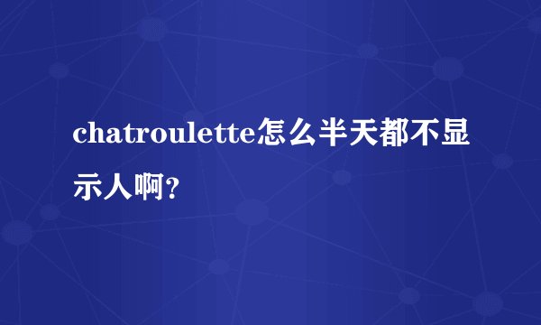 chatroulette怎么半天都不显示人啊？