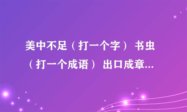 美中不足（打一个字） 书虫（打一个成语） 出口成章（打一个字） 衣锦还乡（打一个古代作家）
