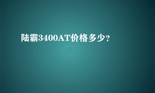 陆霸3400AT价格多少？