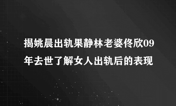 揭姚晨出轨果静林老婆佟欣09年去世了解女人出轨后的表现