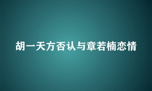 胡一天方否认与章若楠恋情