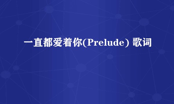 一直都爱着你(Prelude) 歌词