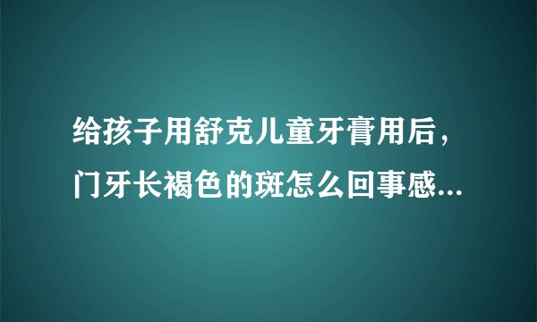 给孩子用舒克儿童牙膏用后，门牙长褐色的斑怎么回事感...