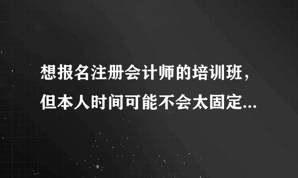 想报名注册会计师的培训班，但本人时间可能不会太固定，有可以自由安排时间的培训班吗？