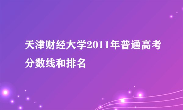 天津财经大学2011年普通高考分数线和排名