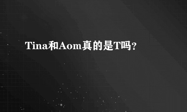 Tina和Aom真的是T吗？