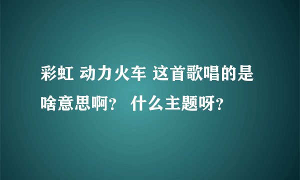 彩虹 动力火车 这首歌唱的是啥意思啊？ 什么主题呀？