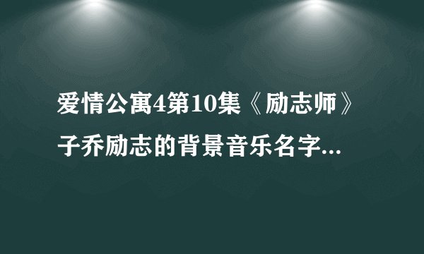 爱情公寓4第10集《励志师》子乔励志的背景音乐名字是什么？