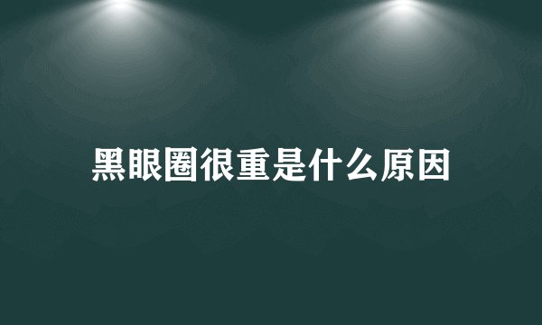 黑眼圈很重是什么原因