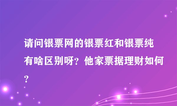 请问银票网的银票红和银票纯有啥区别呀？他家票据理财如何？