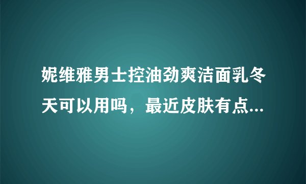 妮维雅男士控油劲爽洁面乳冬天可以用吗，最近皮肤有点干，不会买错了吧