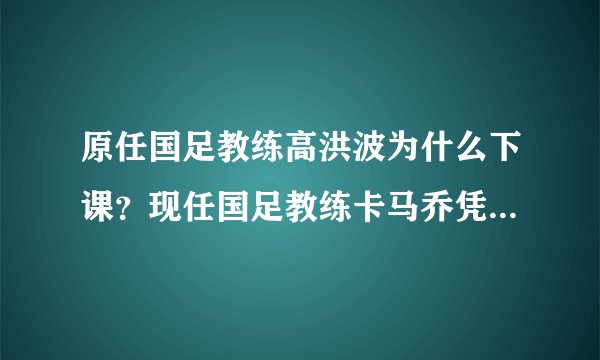 原任国足教练高洪波为什么下课?现任国足教练卡马乔凭什么上任? - 芝士回答