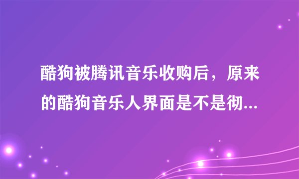 酷狗被腾讯音乐收购后，原来的酷狗音乐人界面是不是彻底取消了？
