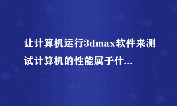 让计算机运行3dmax软件来测试计算机的性能属于什么测试法