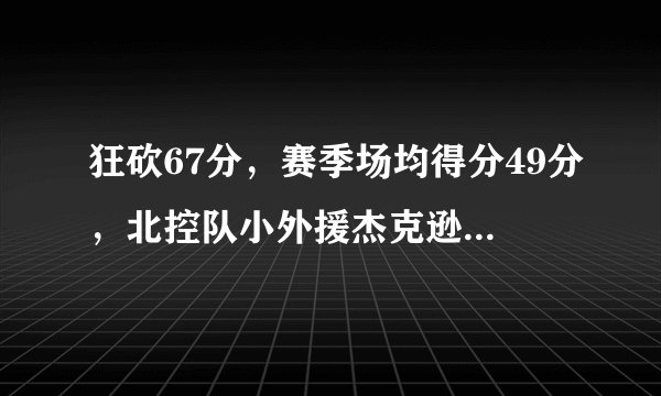 狂砍67分,赛季场均得分49分,北控队小外援杰克逊是什么来头?