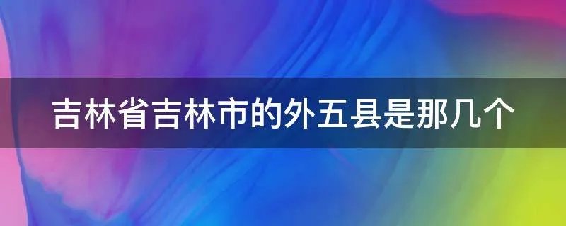 吉林省吉林市的外五县是那几个