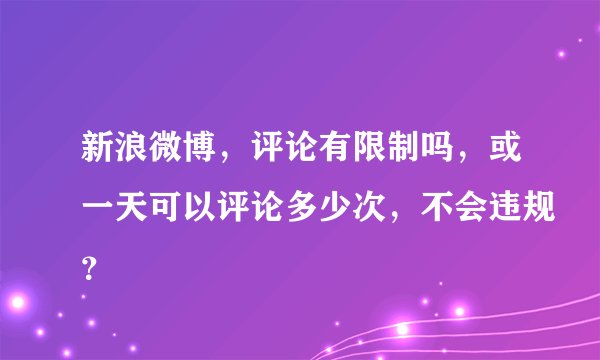 新浪微博，评论有限制吗，或一天可以评论多少次，不会违规？