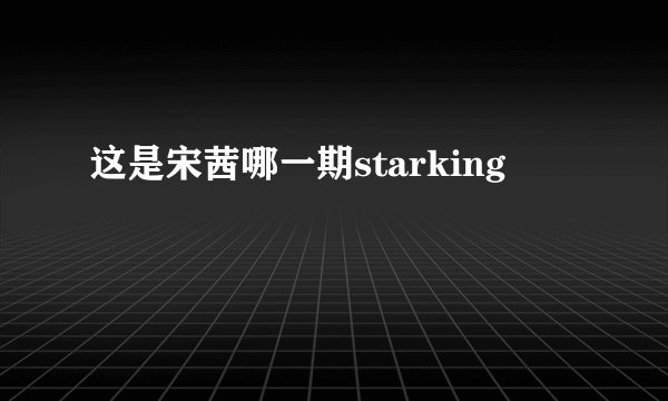 这是宋茜哪一期starking