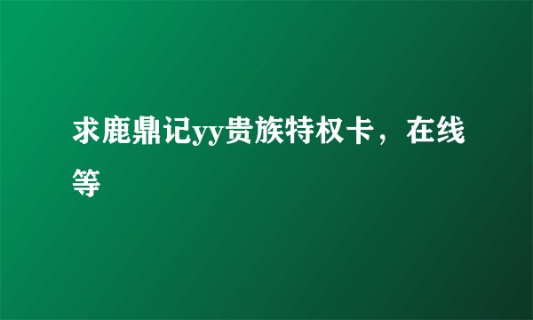 求鹿鼎记yy贵族特权卡，在线等