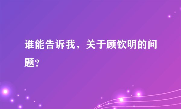 谁能告诉我，关于顾钦明的问题？