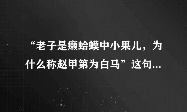 “老子是癞蛤蟆中小果儿，为什么称赵甲第为白马”这句话出自哪里？