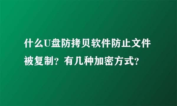 什么U盘防拷贝软件防止文件被复制？有几种加密方式？