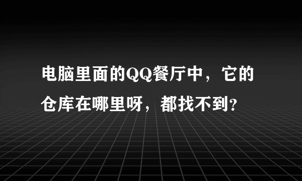 电脑里面的QQ餐厅中，它的仓库在哪里呀，都找不到？