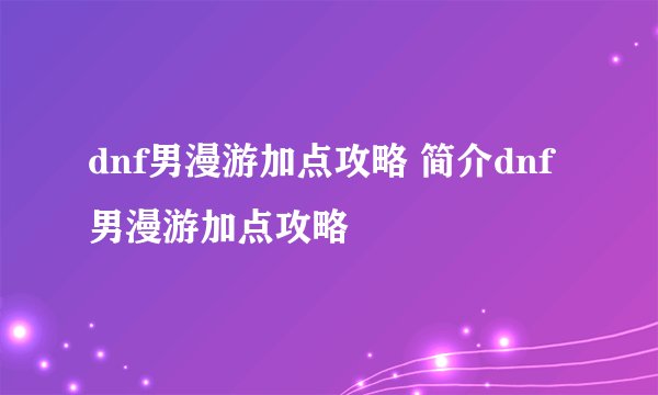 dnf男漫游加点攻略 简介dnf男漫游加点攻略