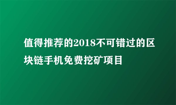 值得推荐的2018不可错过的区块链手机免费挖矿项目