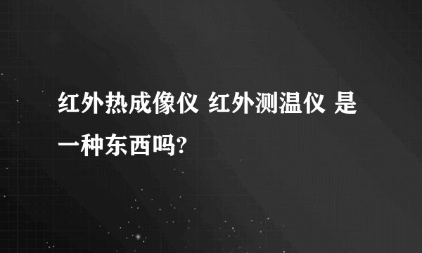 红外热成像仪 红外测温仪 是一种东西吗?