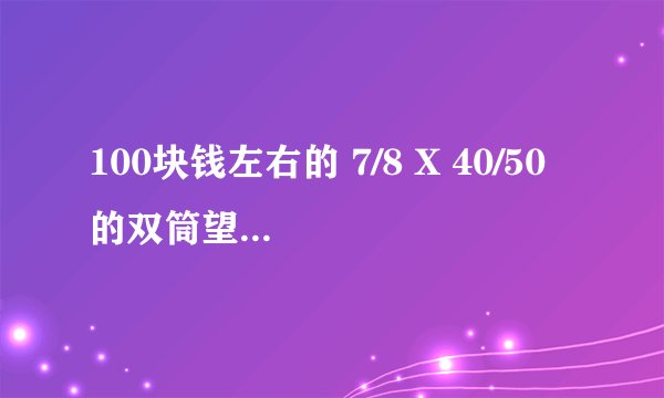 100块钱左右的 7/8 X 40/50 的双筒望远镜 大概能买什么牌子的 什么型号的 什么牌子的好