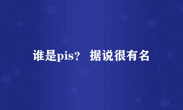 谁是pis？ 据说很有名