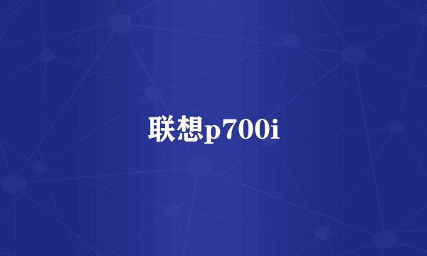联想p700i