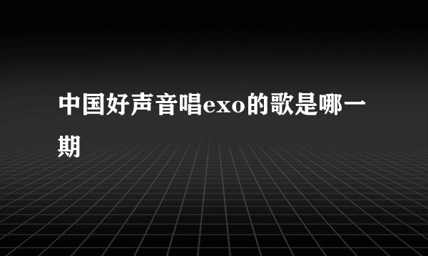 中国好声音唱exo的歌是哪一期