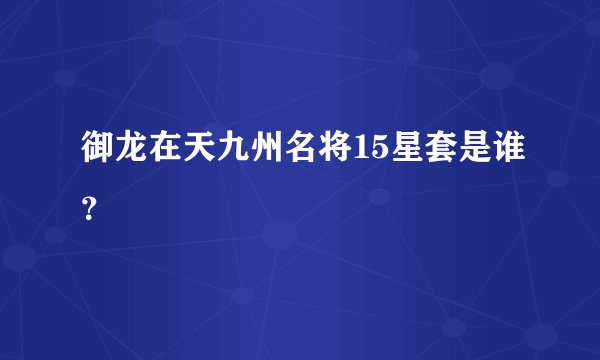御龙在天九州名将15星套是谁？