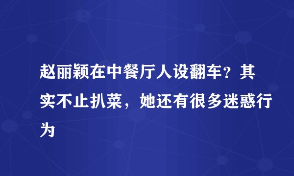 赵丽颖在中餐厅人设翻车？其实不止扒菜，她还有很多迷惑行为