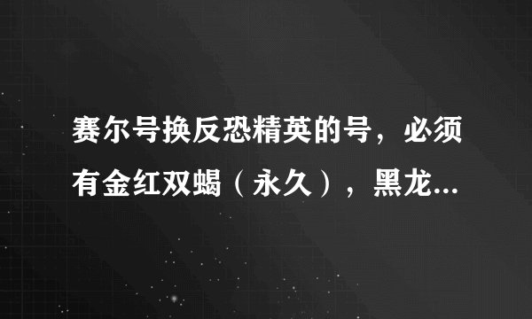 赛尔号换反恐精英的号，必须有金红双蝎（永久），黑龙炮，地狱犬或炎魔，青龙偃月刀或旋风，都要永久。