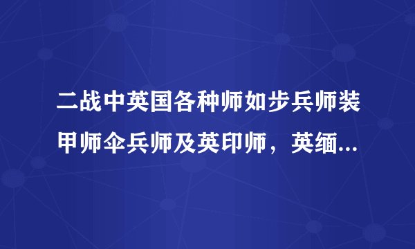 二战中英国各种师如步兵师装甲师伞兵师及英印师，英缅师，非洲师，南非师，加拿大师等编制情况？