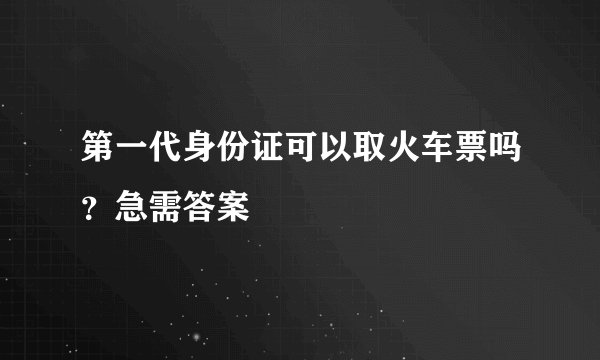 第一代身份证可以取火车票吗？急需答案