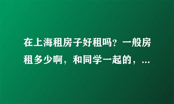 在上海租房子好租吗？一般房租多少啊，和同学一起的，打算在9号线地铁站附近，？