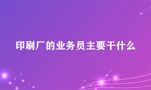 印刷厂的业务员主要干什么