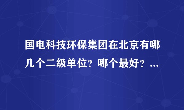 国电科技环保集团在北京有哪几个二级单位？哪个最好？具体待遇如何？能解决北京户口么？