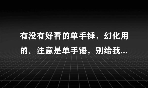 有没有好看的单手锤，幻化用的。注意是单手锤，别给我个主手锤。最好标明出处，谢谢。