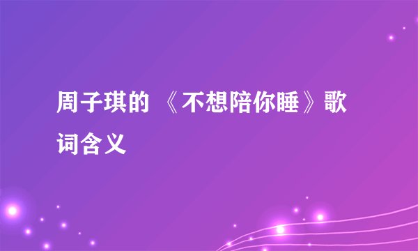 周子琪的 《不想陪你睡》歌词含义
