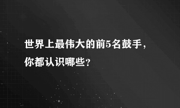 世界上最伟大的前5名鼓手，你都认识哪些？