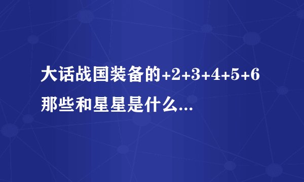 大话战国装备的+2+3+4+5+6那些和星星是什么意思》好复杂啊妈啊救民