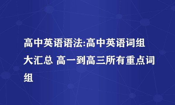 高中英语语法:高中英语词组大汇总 高一到高三所有重点词组